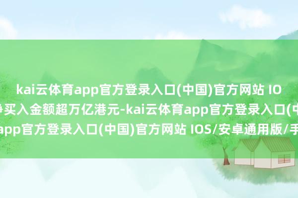 kai云体育app官方登录入口(中国)官方网站 IOS/安卓通用版/手机版净买入金额超万亿港元-kai云体育app官方登录入口(中国)官方网站 IOS/安卓通用版/手机版