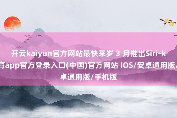 开云kaiyun官方网站最快来岁 3 月推出Siri-kai云体育app官方登录入口(中国)官方网站 IOS/安卓通用版/手机版