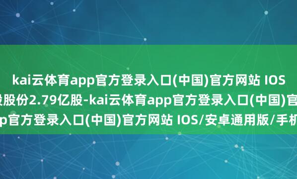 kai云体育app官方登录入口(中国)官方网站 IOS/安卓通用版/手机版H股股份2.79亿股-kai云体育app官方登录入口(中国)官方网站 IOS/安卓通用版/手机版