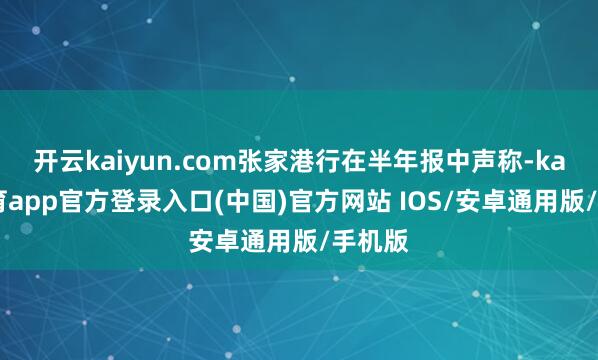 开云kaiyun.com张家港行在半年报中声称-kai云体育app官方登录入口(中国)官方网站 IOS/安卓通用版/手机版