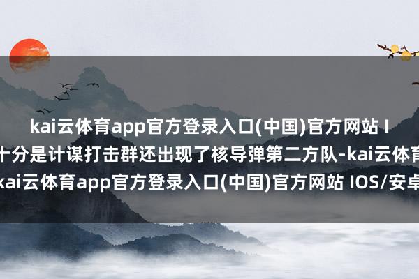 kai云体育app官方登录入口(中国)官方网站 IOS/安卓通用版/手机版十分是计谋打击群还出现了核导弹第二方队-kai云体育app官方登录入口(中国)官方网站 IOS/安卓通用版/手机版