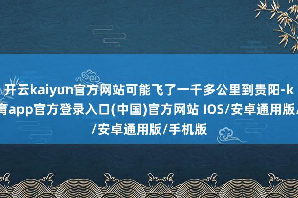开云kaiyun官方网站可能飞了一千多公里到贵阳-kai云体育app官方登录入口(中国)官方网站 IOS/安卓通用版/手机版