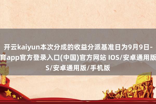 开云kaiyun本次分成的收益分派基准日为9月9日-kai云体育app官方登录入口(中国)官方网站 IOS/安卓通用版/手机版