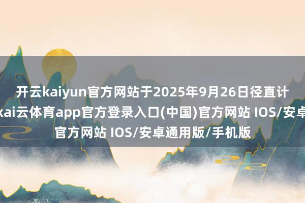 开云kaiyun官方网站于2025年9月26日径直计入其基金账户-kai云体育app官方登录入口(中国)官方网站 IOS/安卓通用版/手机版