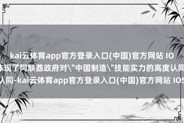 kai云体育app官方登录入口(中国)官方网站 IOS/安卓通用版/手机版也体现了阿联酋政府对
