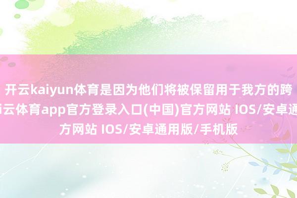 开云kaiyun体育是因为他们将被保留用于我方的跨界特地篇-kai云体育app官方登录入口(中国)官方网站 IOS/安卓通用版/手机版
