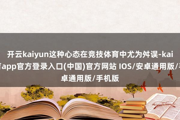 开云kaiyun这种心态在竞技体育中尤为舛误-kai云体育app官方登录入口(中国)官方网站 IOS/安卓通用版/手机版