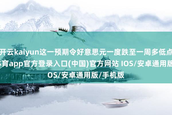 开云kaiyun这一预期令好意思元一度跌至一周多低点-kai云体育app官方登录入口(中国)官方网站 IOS/安卓通用版/手机版