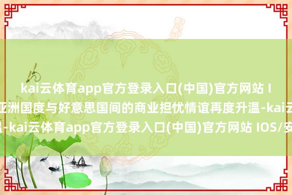 kai云体育app官方登录入口(中国)官方网站 IOS/安卓通用版/手机版亚洲国度与好意思国间的商业担忧情谊再度升温-kai云体育app官方登录入口(中国)官方网站 IOS/安卓通用版/手机版