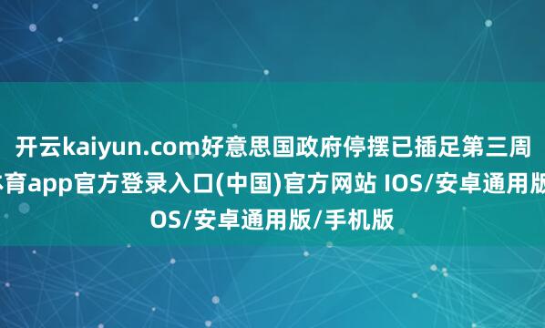 开云kaiyun.com好意思国政府停摆已插足第三周-kai云体育app官方登录入口(中国)官方网站 IOS/安卓通用版/手机版