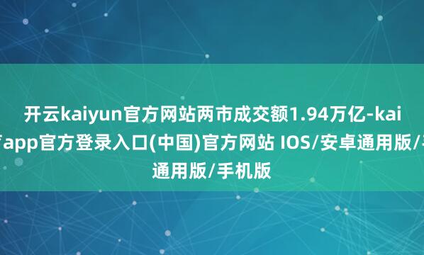 开云kaiyun官方网站两市成交额1.94万亿-kai云体育app官方登录入口(中国)官方网站 IOS/安卓通用版/手机版