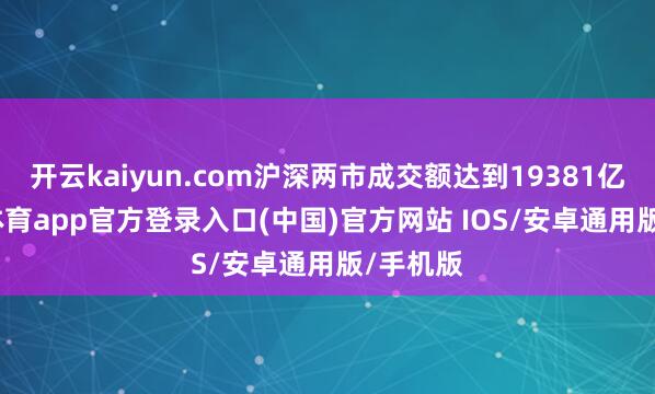 开云kaiyun.com沪深两市成交额达到19381亿-kai云体育app官方登录入口(中国)官方网站 IOS/安卓通用版/手机版