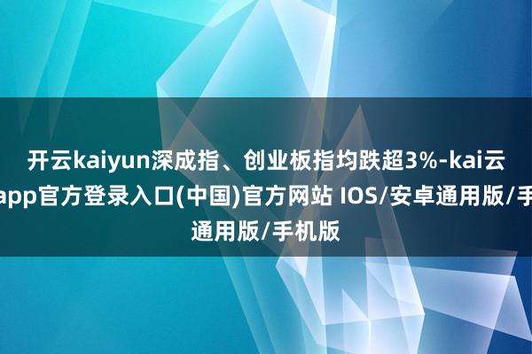 开云kaiyun深成指、创业板指均跌超3%-kai云体育app官方登录入口(中国)官方网站 IOS/安卓通用版/手机版