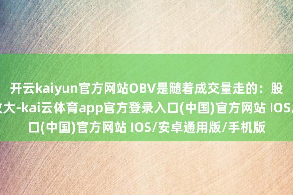 开云kaiyun官方网站OBV是随着成交量走的：股价涨的技巧成交量放大-kai云体育app官方登录入口(中国)官方网站 IOS/安卓通用版/手机版
