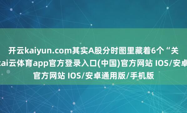 开云kaiyun.com其实A股分时图里藏着6个“关节期间窗口”-kai云体育app官方登录入口(中国)官方网站 IOS/安卓通用版/手机版