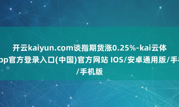 开云kaiyun.com谈指期货涨0.25%-kai云体育app官方登录入口(中国)官方网站 IOS/安卓通用版/手机版