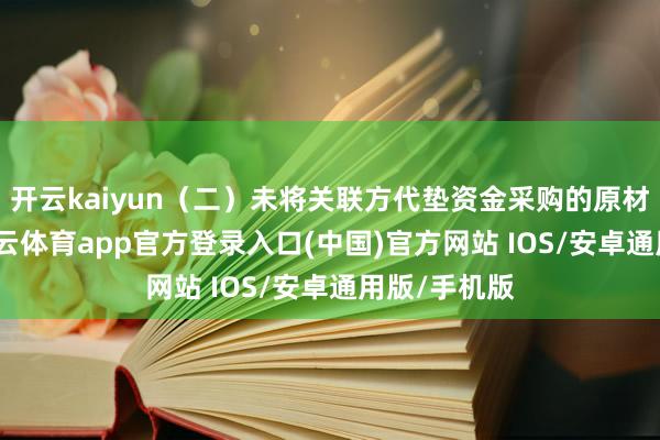 开云kaiyun（二）未将关联方代垫资金采购的原材料入账-kai云体育app官方登录入口(中国)官方网站 IOS/安卓通用版/手机版