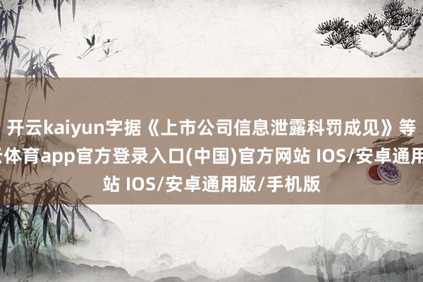 开云kaiyun字据《上市公司信息泄露科罚成见》等限定-kai云体育app官方登录入口(中国)官方网站 IOS/安卓通用版/手机版