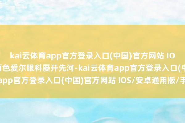 kai云体育app官方登录入口(中国)官方网站 IOS/安卓通用版/手机版百色爱尔眼科屡开先河-kai云体育app官方登录入口(中国)官方网站 IOS/安卓通用版/手机版