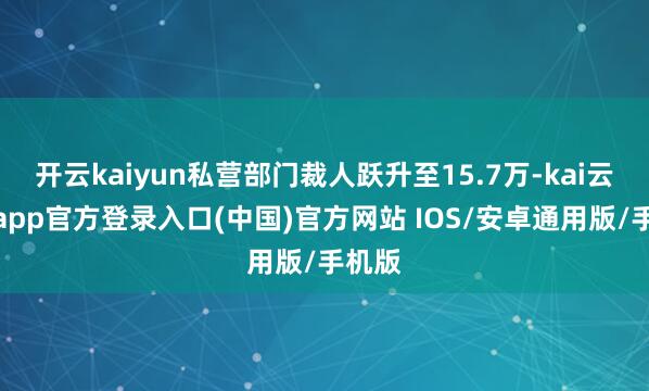 开云kaiyun私营部门裁人跃升至15.7万-kai云体育app官方登录入口(中国)官方网站 IOS/安卓通用版/手机版