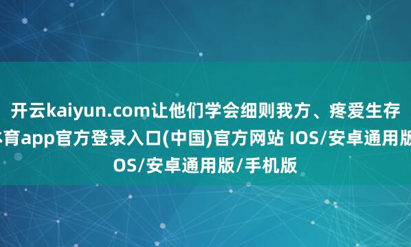 开云kaiyun.com让他们学会细则我方、疼爱生存-kai云体育app官方登录入口(中国)官方网站 IOS/安卓通用版/手机版