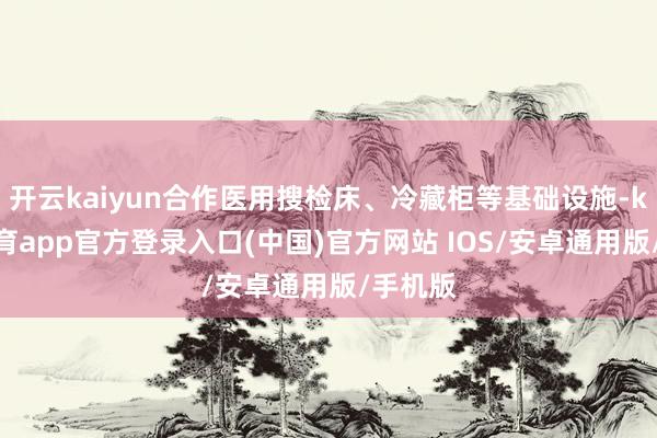 开云kaiyun合作医用搜检床、冷藏柜等基础设施-kai云体育app官方登录入口(中国)官方网站 IOS/安卓通用版/手机版