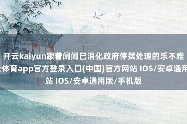 开云kaiyun跟着阛阓已消化政府停摆处理的乐不雅预期-kai云体育app官方登录入口(中国)官方网站 IOS/安卓通用版/手机版