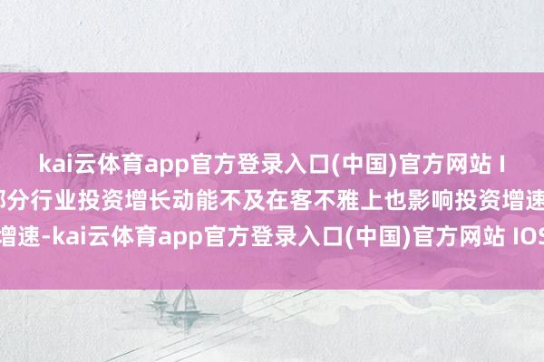 kai云体育app官方登录入口(中国)官方网站 IOS/安卓通用版/手机版部分行业投资增长动能不及在客不雅上也影响投资增速-kai云体育app官方登录入口(中国)官方网站 IOS/安卓通用版/手机版