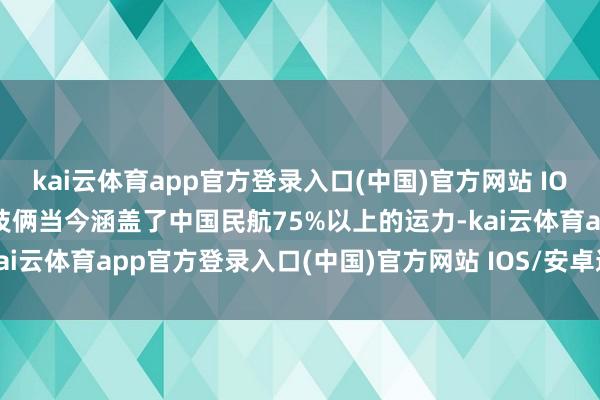 kai云体育app官方登录入口(中国)官方网站 IOS/安卓通用版/手机版该技俩当今涵盖了中国民航75%以上的运力-kai云体育app官方登录入口(中国)官方网站 IOS/安卓通用版/手机版
