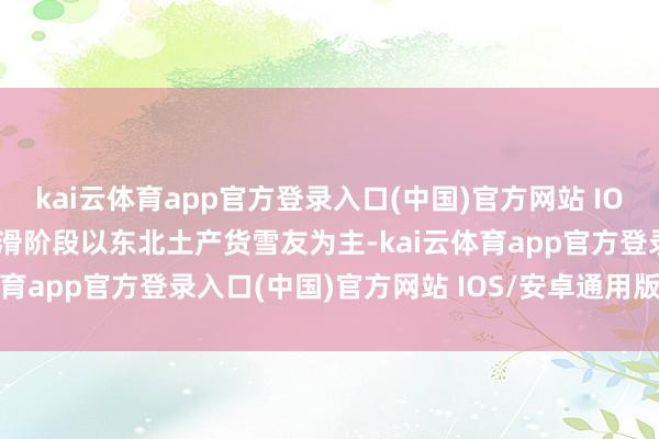 kai云体育app官方登录入口(中国)官方网站 IOS/安卓通用版/手机版试滑阶段以东北土产货雪友为主-kai云体育app官方登录入口(中国)官方网站 IOS/安卓通用版/手机版