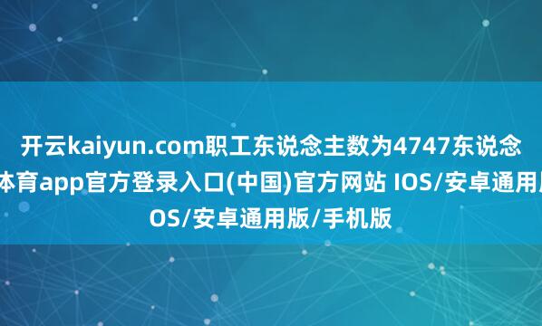 开云kaiyun.com职工东说念主数为4747东说念主-kai云体育app官方登录入口(中国)官方网站 IOS/安卓通用版/手机版