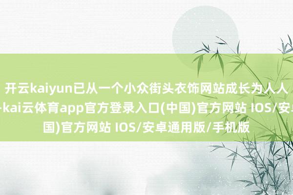 开云kaiyun已从一个小众街头衣饰网站成长为人人驰名的先锋平台-kai云体育app官方登录入口(中国)官方网站 IOS/安卓通用版/手机版