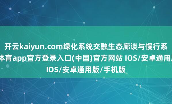 开云kaiyun.com绿化系统交融生态廊谈与慢行系统-kai云体育app官方登录入口(中国)官方网站 IOS/安卓通用版/手机版