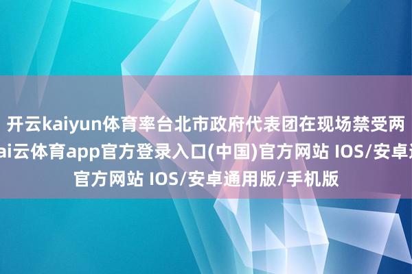 开云kaiyun体育率台北市政府代表团在现场禁受两岸媒体采访-kai云体育app官方登录入口(中国)官方网站 IOS/安卓通用版/手机版