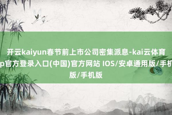 开云kaiyun春节前上市公司密集派息-kai云体育app官方登录入口(中国)官方网站 IOS/安卓通用版/手机版