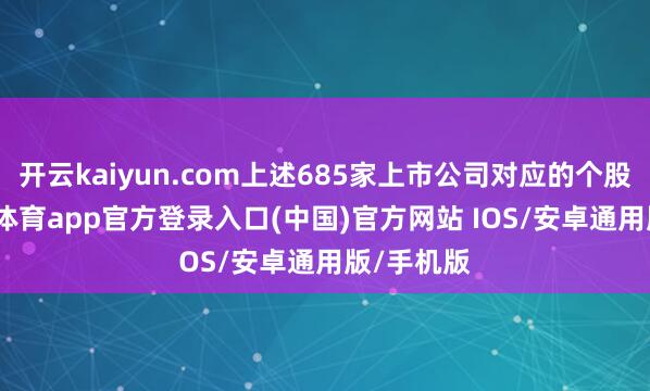 开云kaiyun.com上述685家上市公司对应的个股中-kai云体育app官方登录入口(中国)官方网站 IOS/安卓通用版/手机版