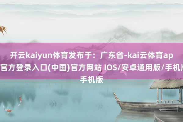 开云kaiyun体育发布于：广东省-kai云体育app官方登录入口(中国)官方网站 IOS/安卓通用版/手机版