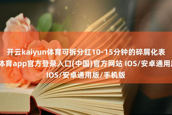 开云kaiyun体育可拆分红10-15分钟的碎屑化表露-kai云体育app官方登录入口(中国)官方网站 IOS/安卓通用版/手机版
