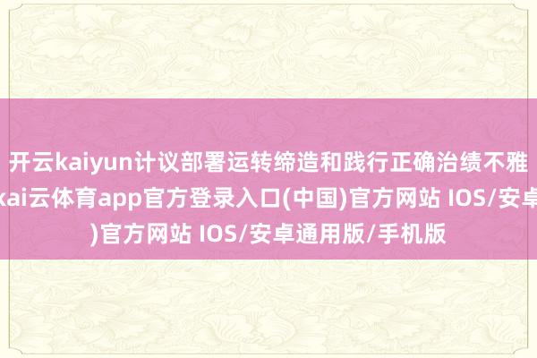 开云kaiyun计议部署运转缔造和践行正确治绩不雅学习锻练使命-kai云体育app官方登录入口(中国)官方网站 IOS/安卓通用版/手机版